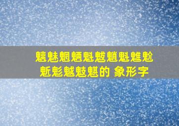 魑魅魍魉魁魃魈魁魋魀鬿鬽魆鬾魌的 象形字